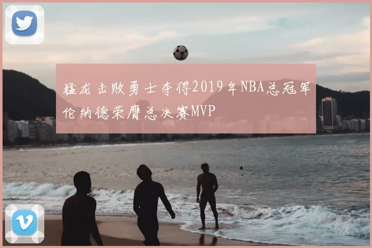 猛龙击败勇士夺得2019年NBA总冠军伦纳德荣膺总决赛MVP