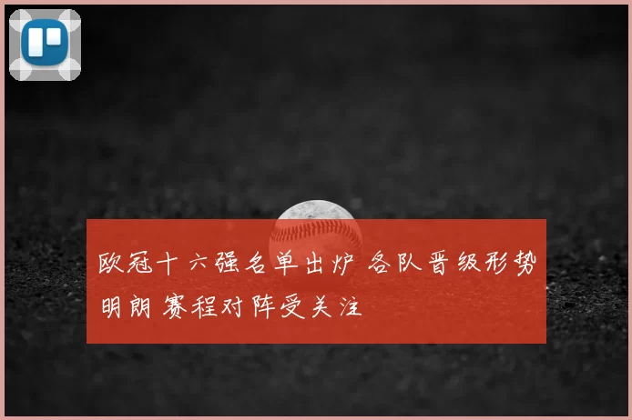 欧冠十六强名单出炉 各队晋级形势明朗 赛程对阵受关注