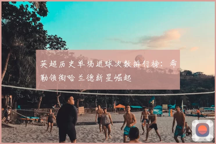 英超历史单场进球次数排行榜:希勒领衔哈兰德新星崛起
