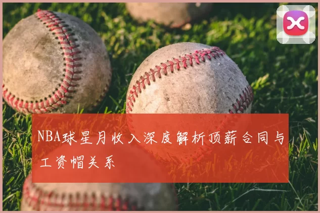 NBA球星月收入深度解析顶薪合同与工资帽关系