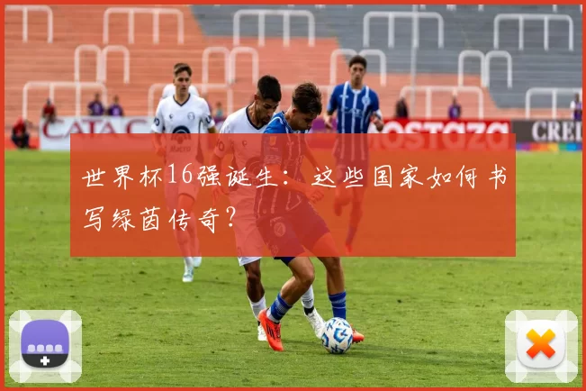 世界杯16强诞生:这些国家如何书写绿茵传奇?