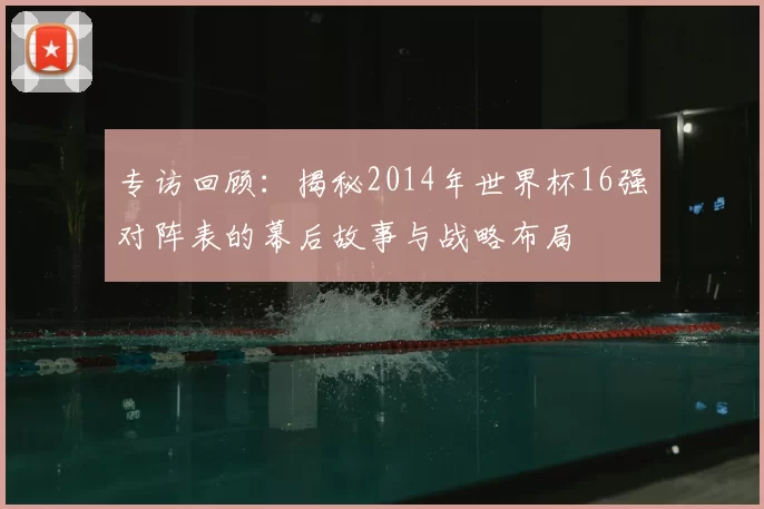 专访回顾:揭秘2014年世界杯16强对阵表的幕后故事与战略布局