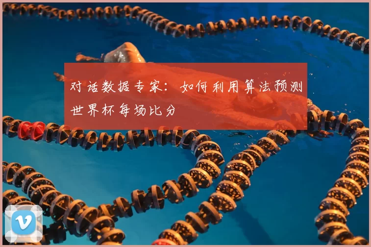 对话数据专家：如何利用算法预测世界杯每场比分