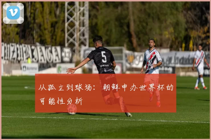 从孤立到球场：朝鲜申办世界杯的可能性分析